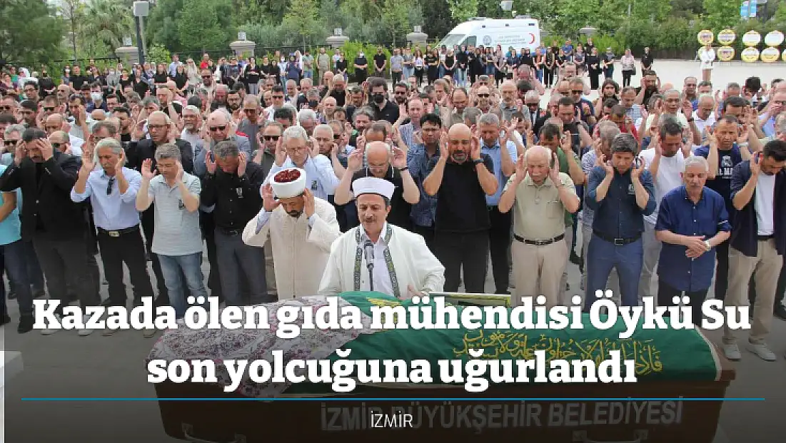 Kazada ölen gıda mühendisi Öykü Su son yolcuğuna uğurlandı